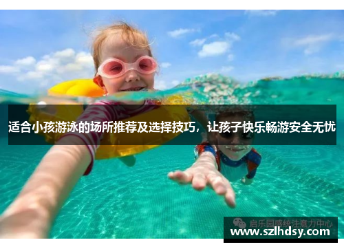 适合小孩游泳的场所推荐及选择技巧，让孩子快乐畅游安全无忧